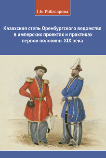 Избасарова Г.Б. Казахская степь Оренбургского ведомства в имперских проектах и практиках первой половины XIX века. Монография.